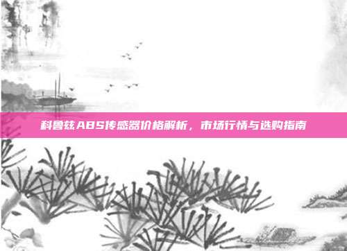科鲁兹ABS传感器价格解析，市场行情与选购指南