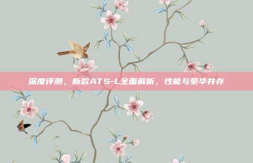 深度评测，新款ATS-L全面解析，性能与豪华并存