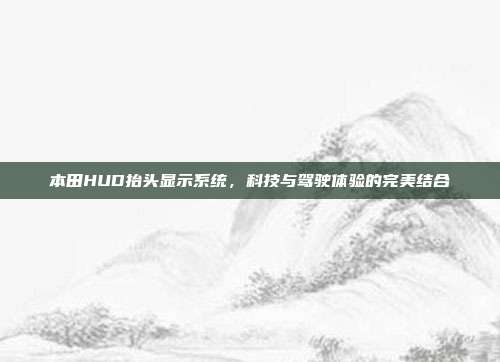 本田HUD抬头显示系统，科技与驾驶体验的完美结合
