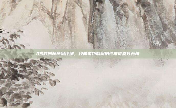 05款凯越质量评测，经典家轿的耐用性与可靠性分析