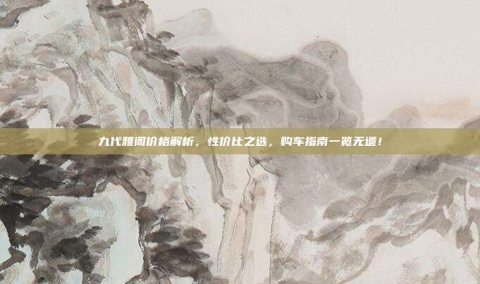 九代雅阁价格解析，性价比之选，购车指南一览无遗！