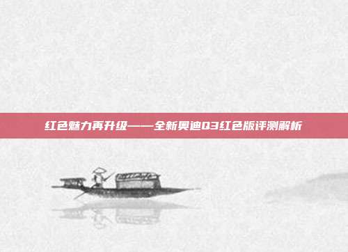 红色魅力再升级——全新奥迪Q3红色版评测解析