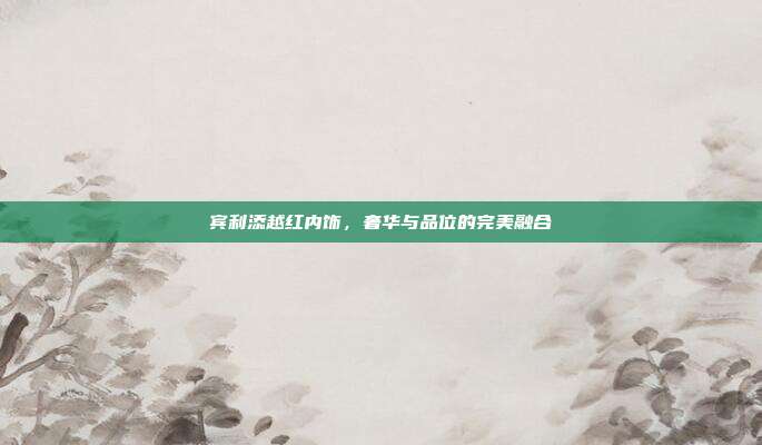 宾利添越红内饰，奢华与品位的完美融合