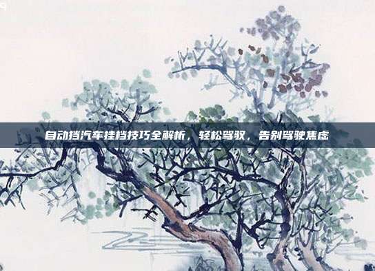 自动挡汽车挂档技巧全解析，轻松驾驭，告别驾驶焦虑