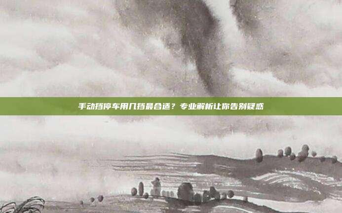 手动挡停车用几挡最合适？专业解析让你告别疑惑