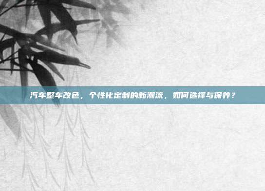 汽车整车改色，个性化定制的新潮流，如何选择与保养？