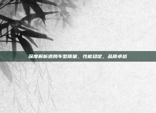 深度解析速腾车型质量，性能稳定，品质卓越