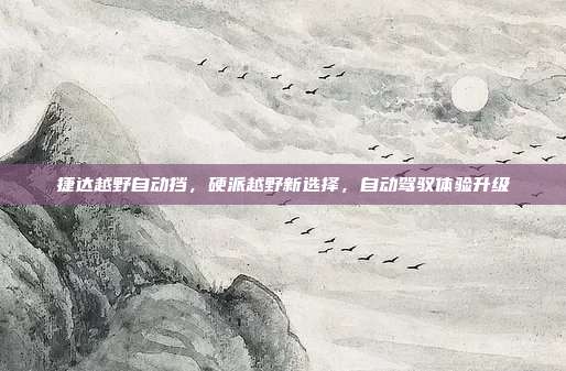 捷达越野自动挡，硬派越野新选择，自动驾驭体验升级