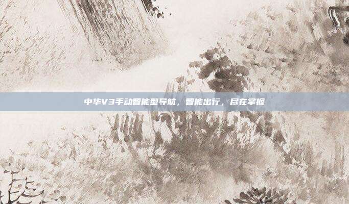 中华V3手动智能型导航，智能出行，尽在掌握