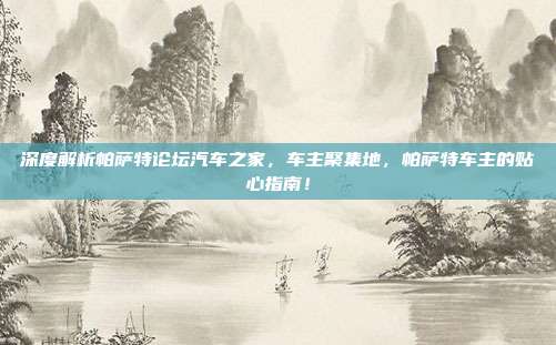 深度解析帕萨特论坛汽车之家，车主聚集地，帕萨特车主的贴心指南！