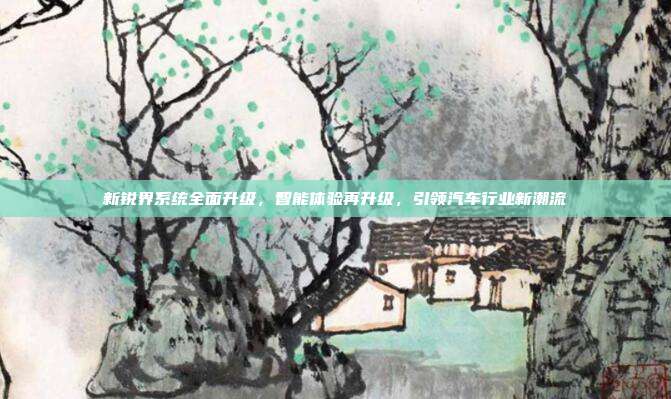新锐界系统全面升级，智能体验再升级，引领汽车行业新潮流