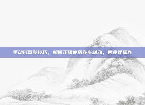 手动挡驾驶技巧，如何正确使用驻车制动，避免误操作