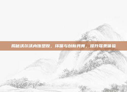 揭秘沃尔沃内饰塑胶，环保与创新共舞，提升驾乘体验