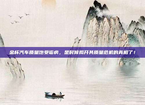 金杯汽车质量饱受诟病，是时候揭开其质量危机的真相了！