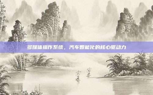 多媒体操作系统，汽车智能化的核心驱动力