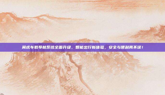 翼虎车载导航系统全面升级，智能出行新体验，安全与便利两不误！