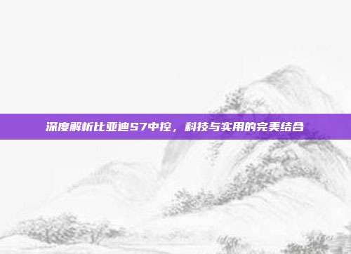 深度解析比亚迪S7中控，科技与实用的完美结合