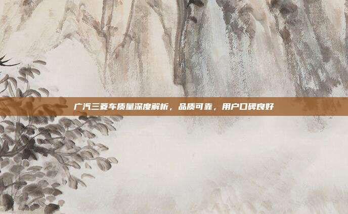 广汽三菱车质量深度解析，品质可靠，用户口碑良好