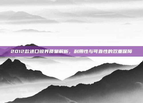 2012款进口锐界质量解析，耐用性与可靠性的双重保障