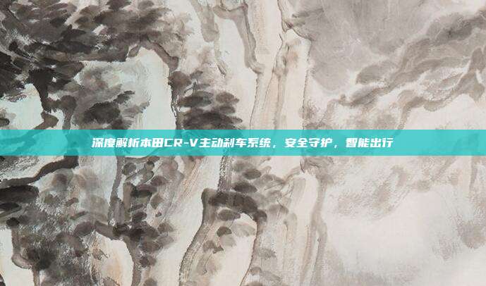 深度解析本田CR-V主动刹车系统，安全守护，智能出行