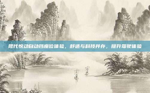 现代悦动自动挡座位体验，舒适与科技并存，提升驾驶体验