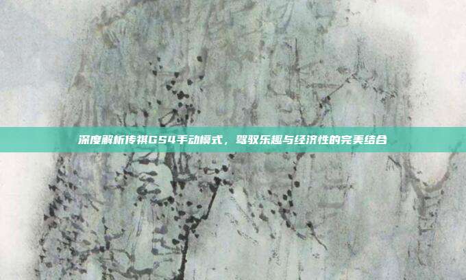 深度解析传祺GS4手动模式，驾驭乐趣与经济性的完美结合