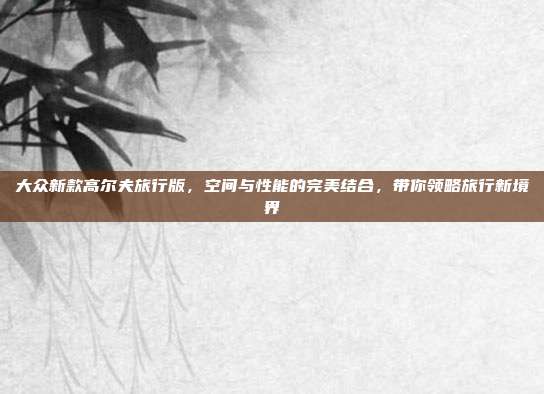 大众新款高尔夫旅行版，空间与性能的完美结合，带你领略旅行新境界