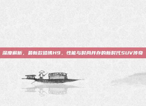 深度解析，最新款哈佛H9，性能与时尚并存的新时代SUV传奇