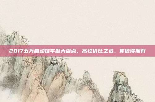 2017五万自动挡车型大盘点，高性价比之选，你值得拥有