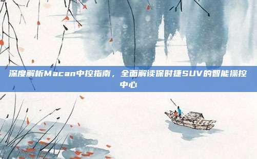 深度解析Macan中控指南，全面解读保时捷SUV的智能操控中心