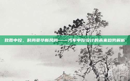 致胜中控，时尚豪华新风尚——汽车中控设计的未来趋势解析