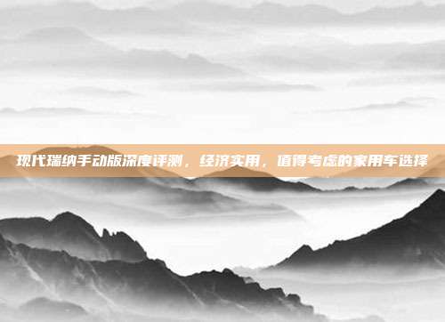 现代瑞纳手动版深度评测，经济实用，值得考虑的家用车选择