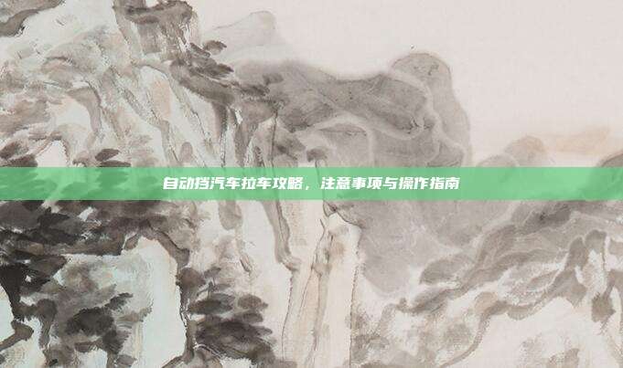自动挡汽车拉车攻略，注意事项与操作指南