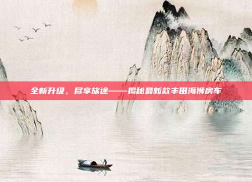 全新升级，尽享旅途——揭秘最新款丰田海狮房车