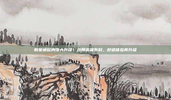 新蒙迪欧内饰大升级！改用高端布料，舒适体验再升级