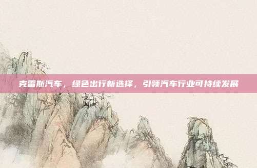 克雷斯汽车，绿色出行新选择，引领汽车行业可持续发展