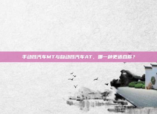手动挡汽车MT与自动挡汽车AT，哪一种更适合你？