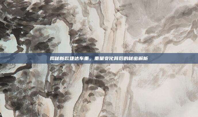 揭秘新款捷达车重，重量变化背后的秘密解析
