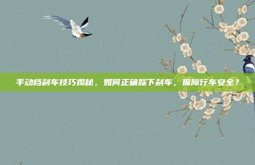 手动档刹车技巧揭秘，如何正确踩下刹车，保障行车安全？