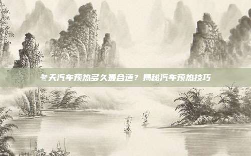 冬天汽车预热多久最合适？揭秘汽车预热技巧