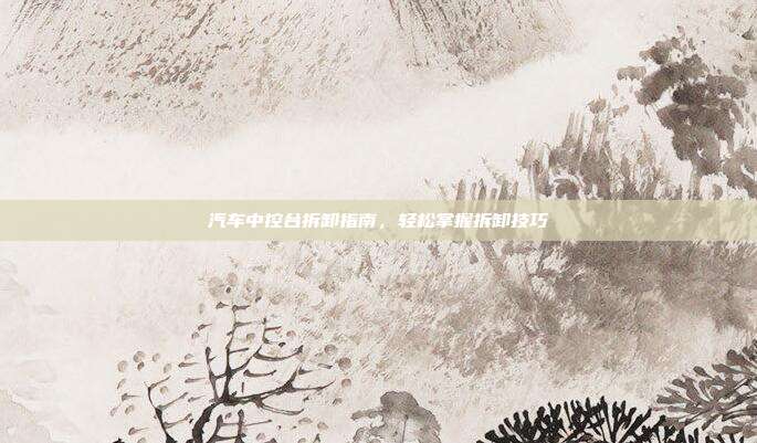 汽车中控台拆卸指南，轻松掌握拆卸技巧