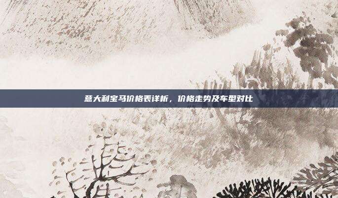 意大利宝马价格表详析，价格走势及车型对比
