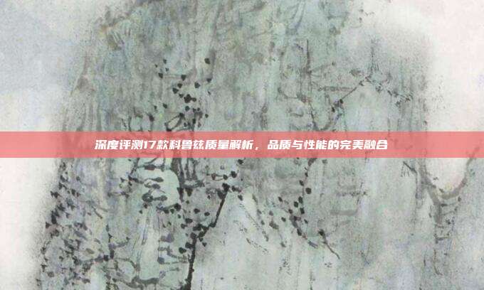 深度评测17款科鲁兹质量解析，品质与性能的完美融合