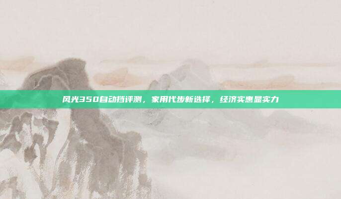 风光350自动挡评测，家用代步新选择，经济实惠显实力