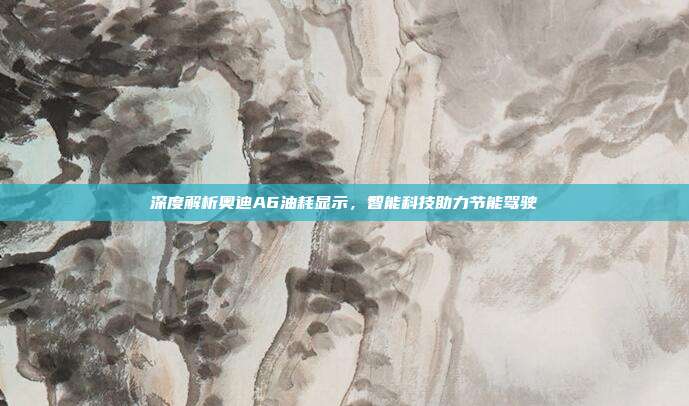 深度解析奥迪A6油耗显示，智能科技助力节能驾驶