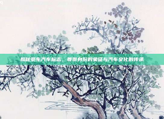 揭秘豪车汽车标志，尊贵身份的象征与汽车文化的传承