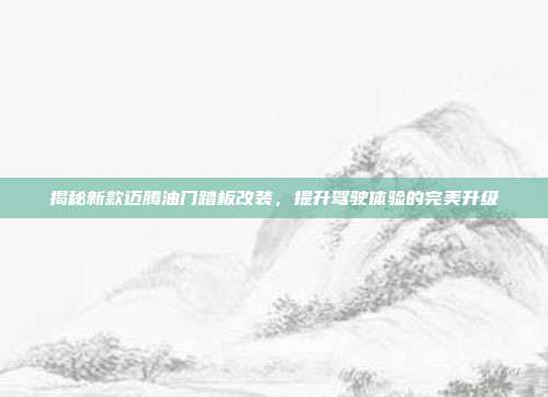 揭秘新款迈腾油门踏板改装，提升驾驶体验的完美升级