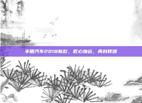 丰田汽车2018新款，匠心独运，再创辉煌
