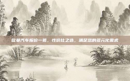 欧曼汽车报价一览，性价比之选，满足您的多元化需求