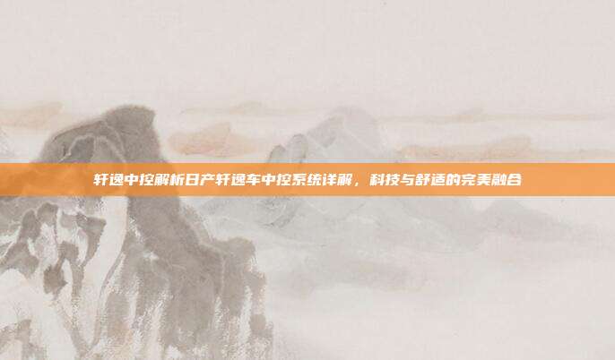 轩逸中控解析日产轩逸车中控系统详解，科技与舒适的完美融合